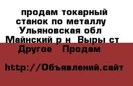 продам токарный станок по металлу - Ульяновская обл., Майнский р-н, Выры ст. Другое » Продам   